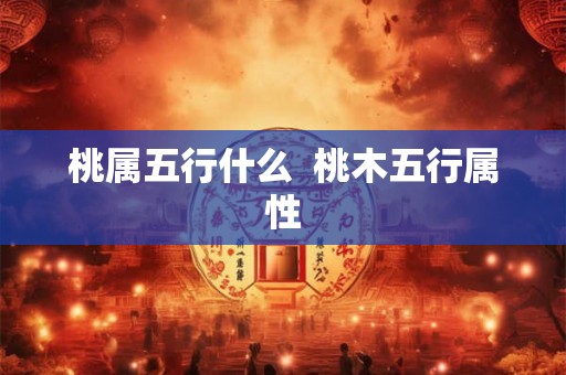 桃属五行什么  桃木五行属性