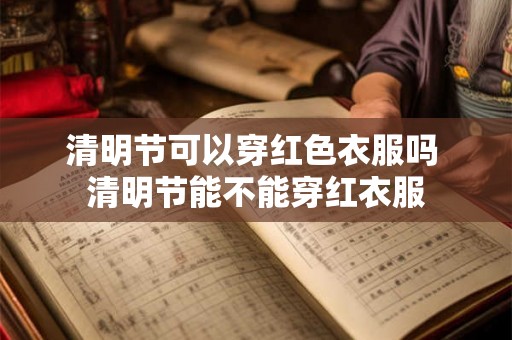 清明节可以穿红色衣服吗 清明节能不能穿红衣服 清明节可以穿红色衣服吗 清明节能不能穿红衣服