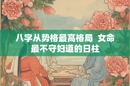 八字从势格最高格局  女命最不守妇道的日柱
