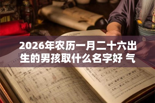 2026年农历一月二十六出生的男孩取什么名字好 气质文艺的名字推荐 2026年农历一月二十六出生的男孩取什么名字好 气质文艺的名字推荐
