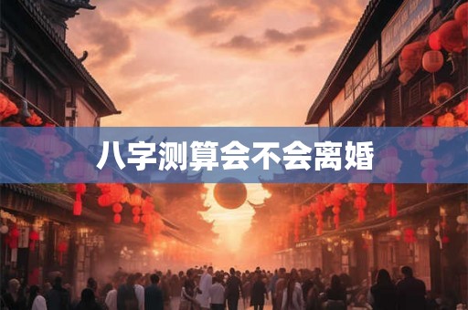 八字测算会不会离婚 八字测算会不会离婚