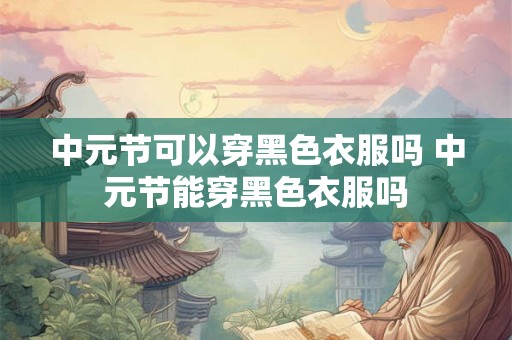 中元节可以穿黑色衣服吗 中元节能穿黑色衣服吗 中元节可以穿黑色衣服吗 中元节能穿黑色衣服吗