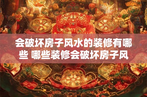 会破坏房子风水的装修有哪些 哪些装修会破坏房子风水