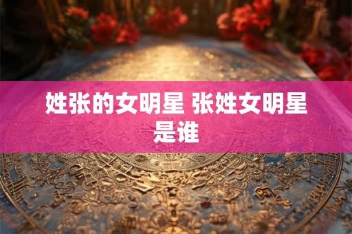姓张的女明星 张姓女明星是谁