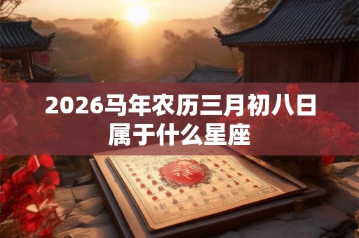2026马年农历三月初八日属于什么星座