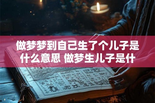 做梦梦到自己生了个儿子是什么意思 做梦生儿子是什么意思