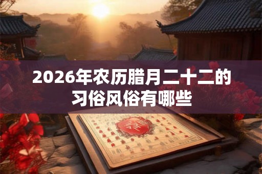 2026年农历腊月二十二的习俗风俗有哪些