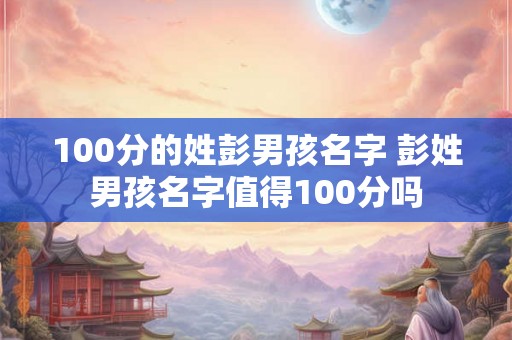 100分的姓彭男孩名字 彭姓男孩名字值得100分吗