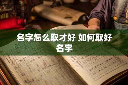 名字怎么取才好 如何取好名字 名字怎么取才好 如何取好名字