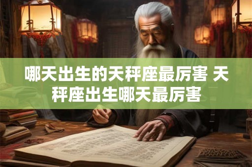哪天出生的天秤座最厉害 天秤座出生哪天最厉害