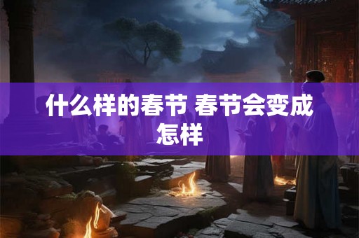 什么样的春节 春节会变成怎样