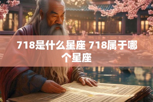 718是什么星座 718属于哪个星座
