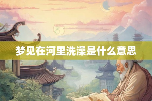 梦见在河里洗澡是什么意思 梦见在河里洗澡是什么意思
