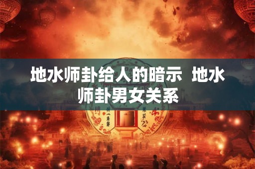 地水师卦给人的暗示  地水师卦男女关系