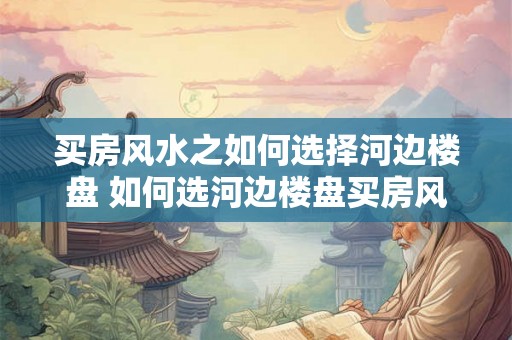 买房风水之如何选择河边楼盘 如何选河边楼盘买房风水