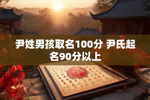 尹姓男孩取名100分 尹氏起名90分以上 尹姓男孩取名100分 尹氏起名90分以上
