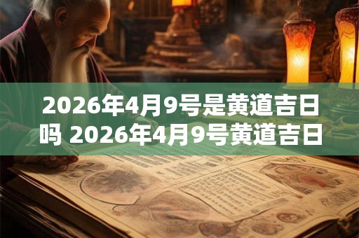 2026年4月9号是黄道吉日吗 2026年4月9号黄道吉日吗 2026年4月9号是黄道吉日吗 2026年4月9号黄道吉日吗