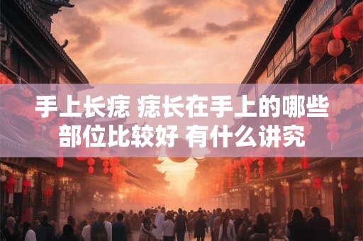手上长痣 痣长在手上的哪些部位比较好 有什么讲究