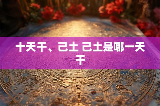 十天干、己土 己土是哪一天干 十天干、己土 己土是哪一天干