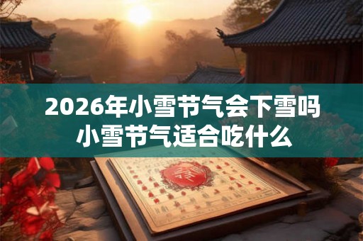 2026年小雪节气会下雪吗 小雪节气适合吃什么