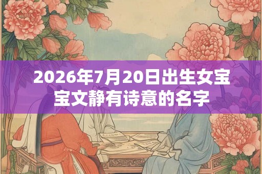 2026年7月20日出生女宝宝文静有诗意的名字 2026年7月20日出生女宝宝文静有诗意的名字