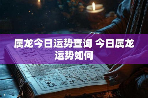 属龙今日运势查询 今日属龙运势如何