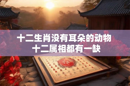 十二生肖没有耳朵的动物  十二属相都有一缺