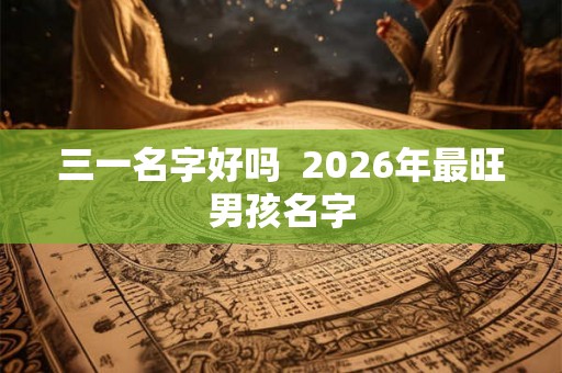 三一名字好吗  2026年最旺男孩名字