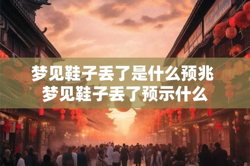 梦见鞋子丢了是什么预兆 梦见鞋子丢了预示什么 梦见鞋子丢了是什么预兆 梦见鞋子丢了预示什么