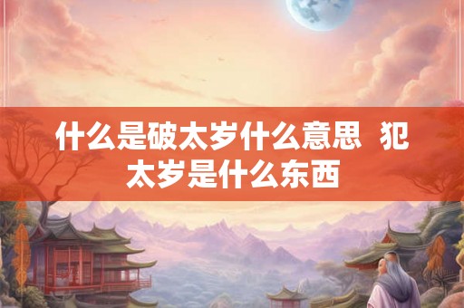 什么是破太岁什么意思  犯太岁是什么东西