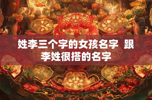 姓李三个字的女孩名字  跟李姓很搭的名字