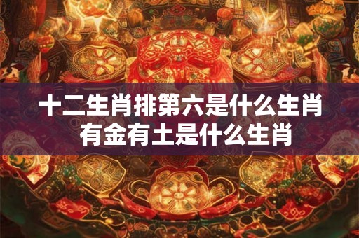 十二生肖排第六是什么生肖  有金有土是什么生肖