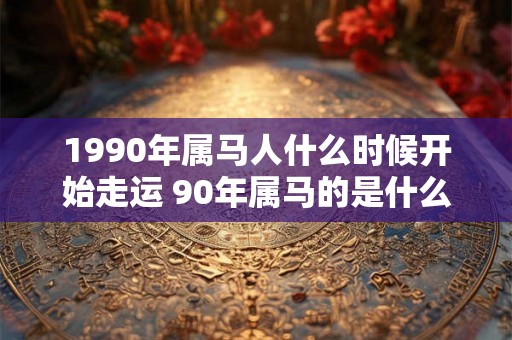 1990年属马人什么时候开始走运 90年属马的是什么命 1990年属马人什么时候开始走运 90年属马的是什么命