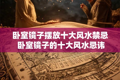 卧室镜子摆放十大风水禁忌 卧室镜子的十大风水忌讳是什么