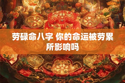 劳碌命八字 你的命运被劳累所影响吗 劳碌命八字 你的命运被劳累所影响吗