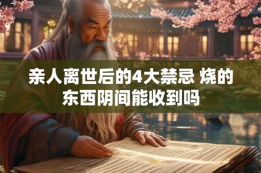 亲人离世后的4大禁忌 烧的东西阴间能收到吗 亲人离世后的4大禁忌 烧的东西阴间能收到吗