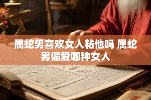 属蛇男喜欢女人粘他吗 属蛇男偏爱哪种女人