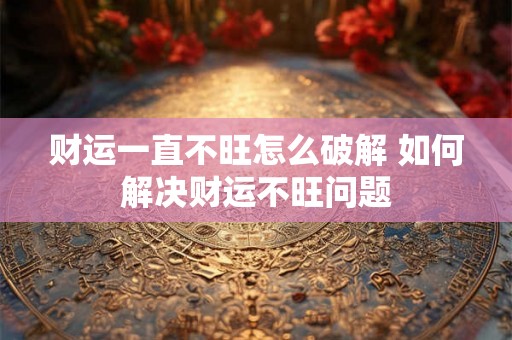 财运一直不旺怎么破解 如何解决财运不旺问题