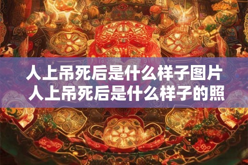 人上吊死后是什么样子图片 人上吊死后是什么样子的照片或图片能找到吗 人上吊死后是什么样子图片 人上吊死后是什么样子的照片或图片能找到吗