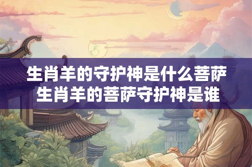 生肖羊的守护神是什么菩萨 生肖羊的菩萨守护神是谁