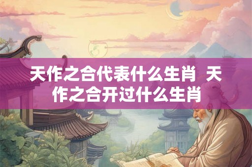 天作之合代表什么生肖  天作之合开过什么生肖