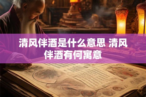 清风伴酒是什么意思 清风伴酒有何寓意