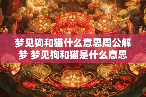 梦见狗和猫什么意思周公解梦 梦见狗和猫是什么意思 梦见狗和猫什么意思周公解梦 梦见狗和猫是什么意思