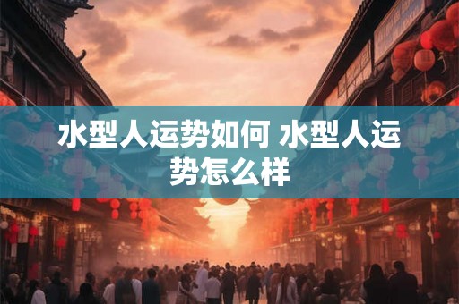 水型人运势如何 水型人运势怎么样