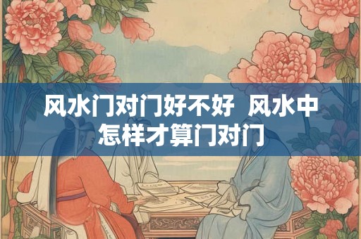 风水门对门好不好  风水中怎样才算门对门