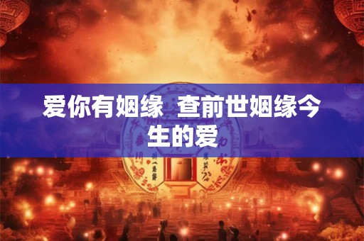 爱你有姻缘 查前世姻缘今生的爱 爱你有姻缘 查前世姻缘今生的爱