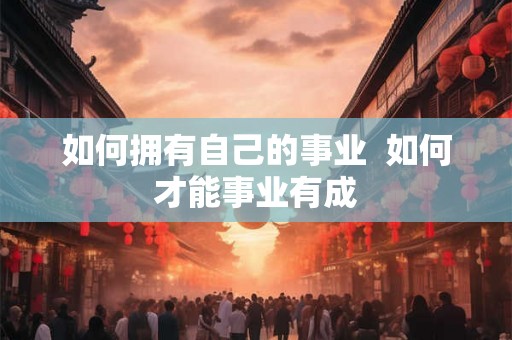 如何拥有自己的事业  如何才能事业有成