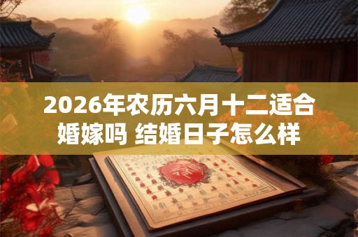 2026年农历六月十二适合婚嫁吗 结婚日子怎么样