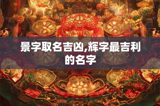景字取名吉凶,辉字最吉利的名字
