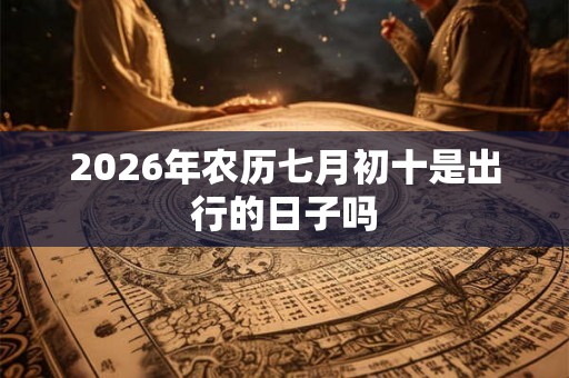 2026年农历七月初十是出行的日子吗